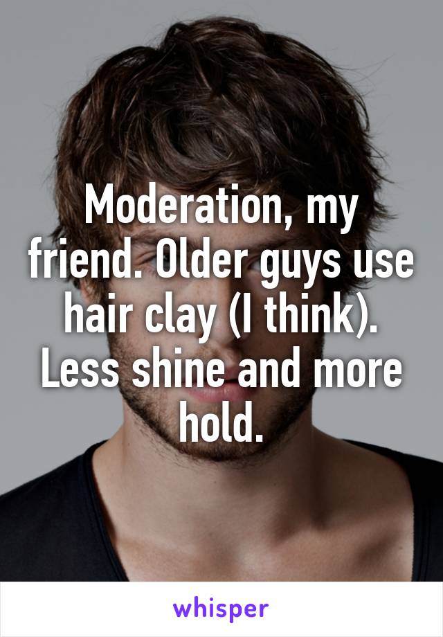 Moderation, my friend. Older guys use hair clay (I think). Less shine and more hold.