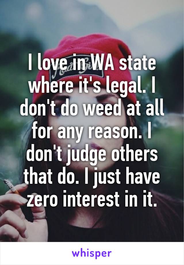 I love in WA state where it's legal. I don't do weed at all for any reason. I don't judge others that do. I just have zero interest in it.
