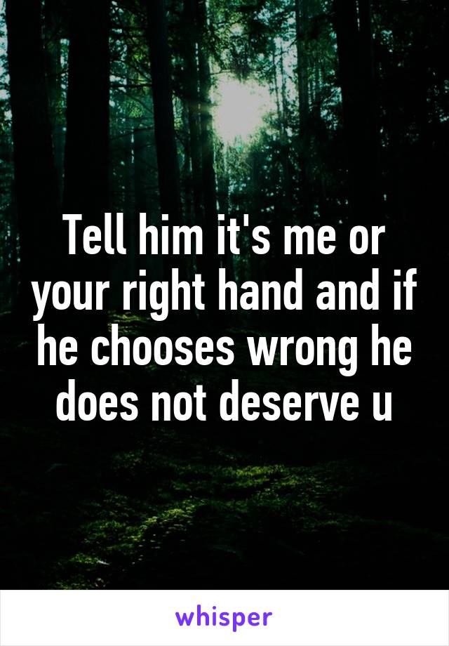 Tell him it's me or your right hand and if he chooses wrong he does not deserve u