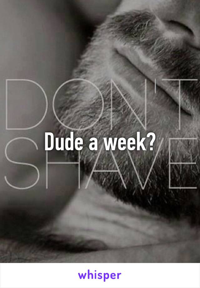 Dude a week?