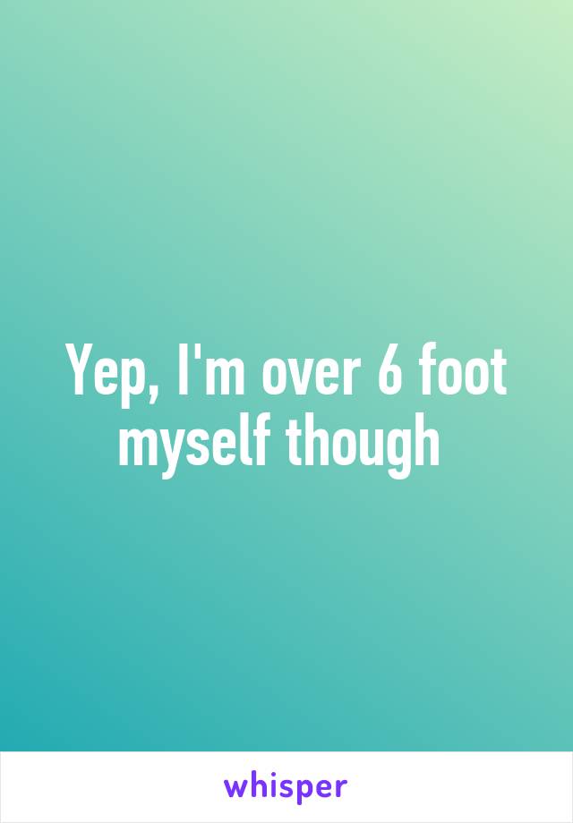 Yep, I'm over 6 foot myself though 