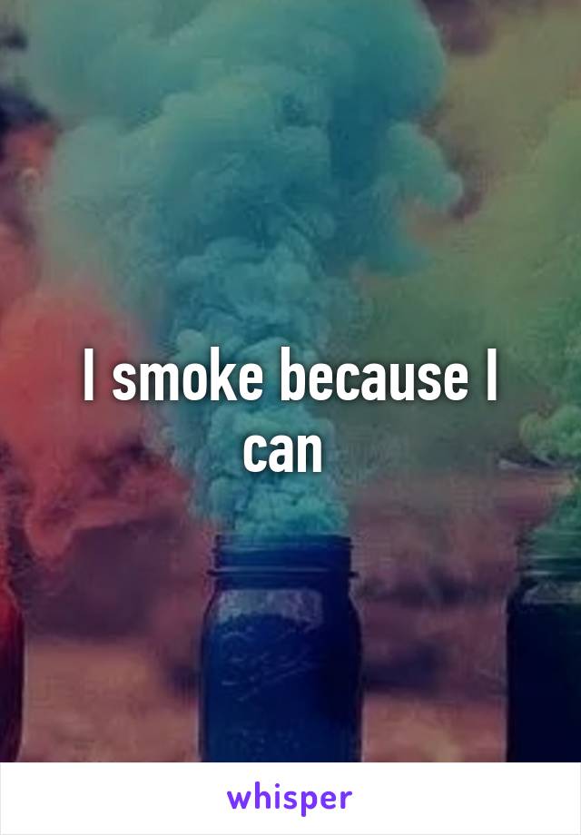 I smoke because I can 