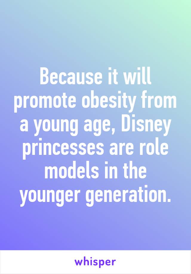 Because it will promote obesity from a young age, Disney princesses are role models in the younger generation.