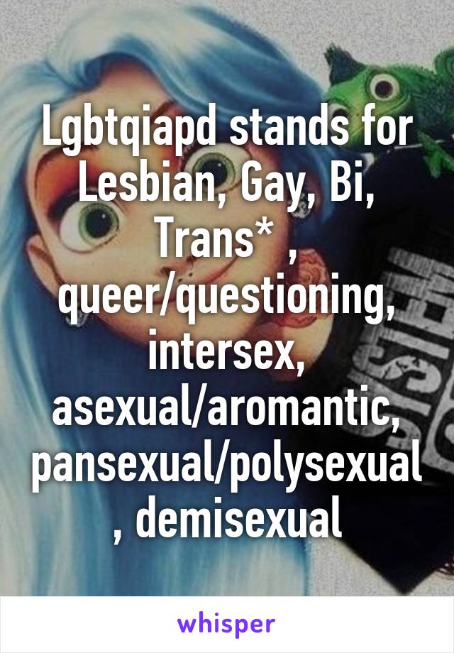 Lgbtqiapd stands for Lesbian, Gay, Bi, Trans* , queer/questioning, intersex, asexual/aromantic, pansexual/polysexual, demisexual