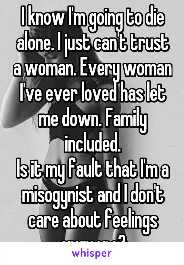 I know I'm going to die alone. I just can't trust a woman. Every woman I've ever loved has let me down. Family included.
Is it my fault that I'm a misogynist and I don't care about feelings anymore?