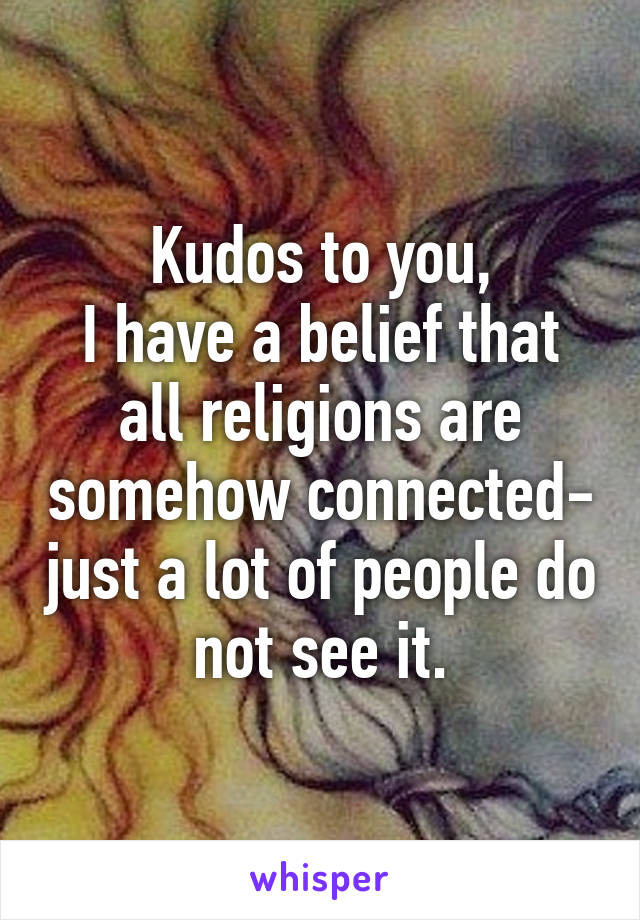 Kudos to you,
I have a belief that all religions are somehow connected- just a lot of people do not see it.