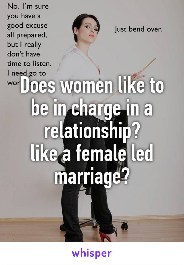 Does like to be in charge in a relationship? like a female led marriage?