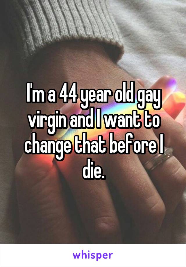 I'm a 44 year old gay virgin and I want to change that before I die.