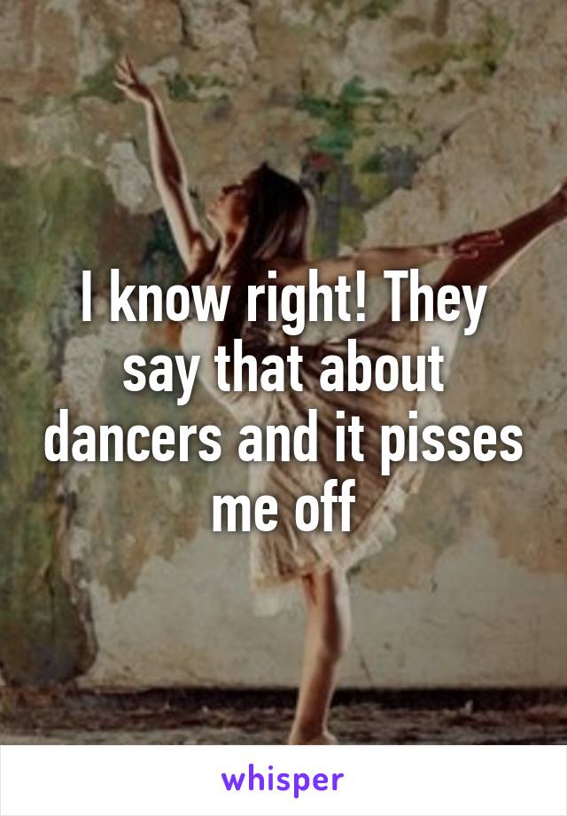 I know right! They say that about dancers and it pisses me off