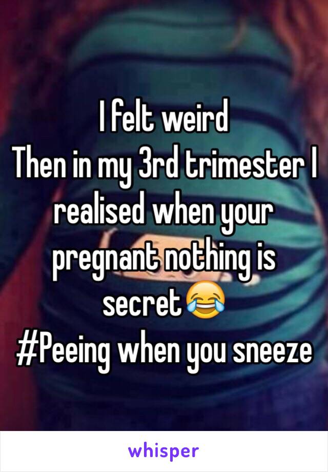 I felt weird 
Then in my 3rd trimester I realised when your pregnant nothing is secret😂
#Peeing when you sneeze 