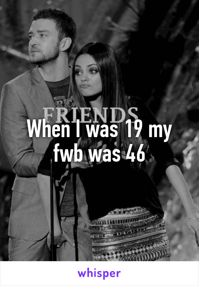 When I was 19 my fwb was 46