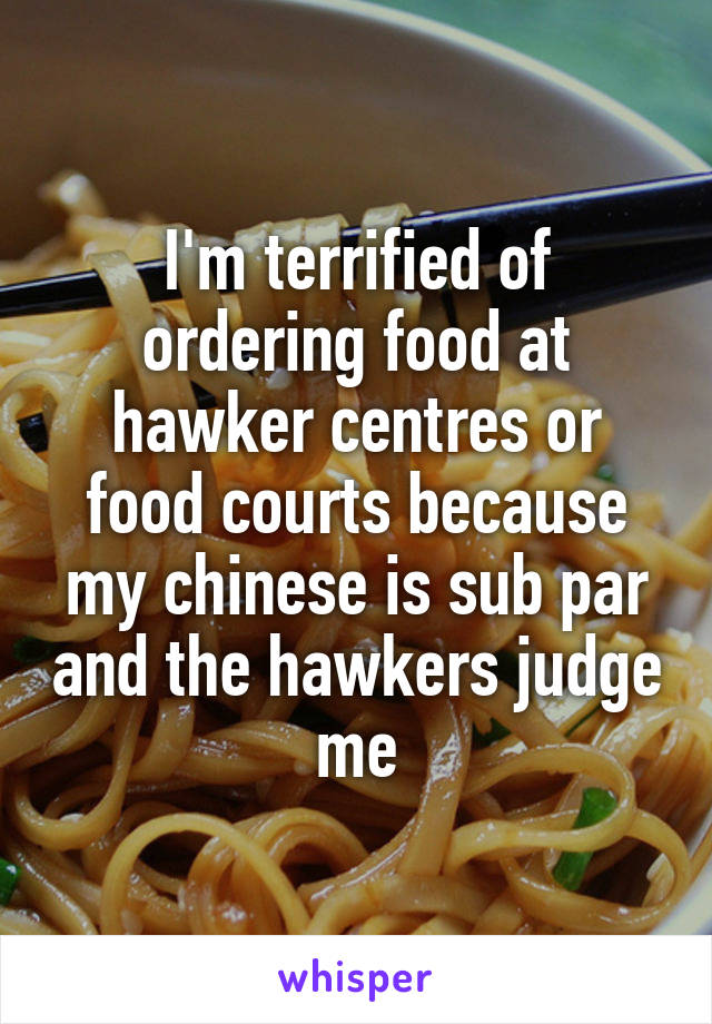 I'm terrified of ordering food at hawker centres or food courts because my chinese is sub par and the hawkers judge me