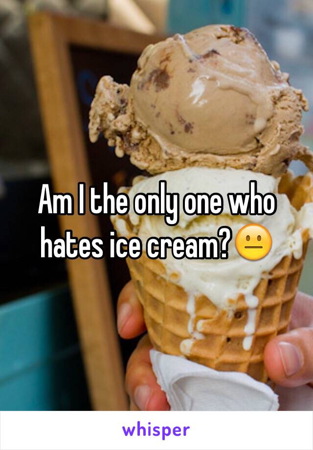 Am I the only one who hates ice cream?😐