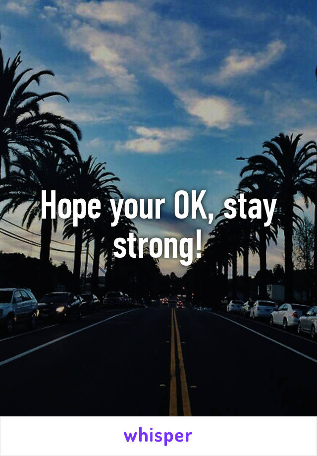 Hope your OK, stay strong!