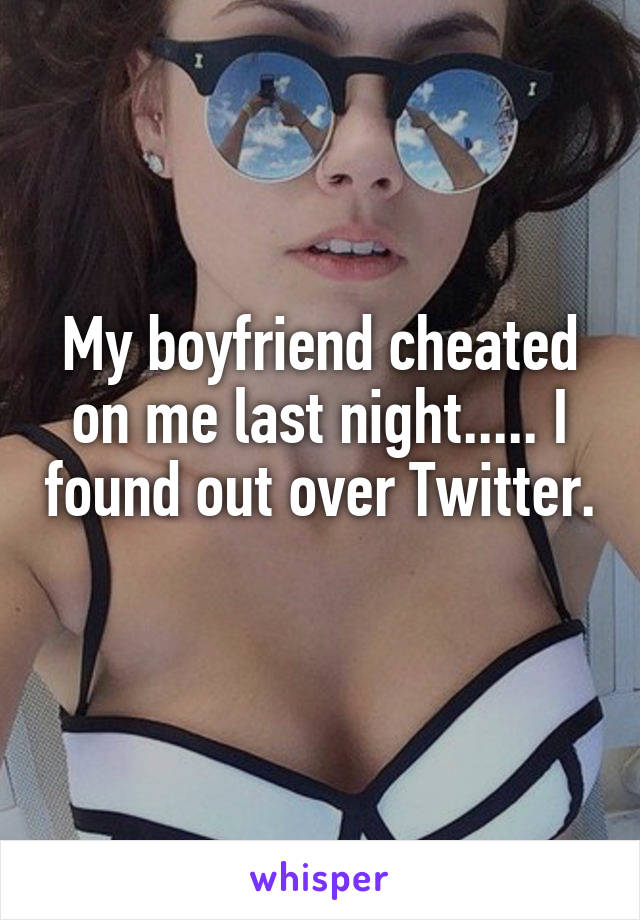 My boyfriend cheated on me last night..... I found out over Twitter. 