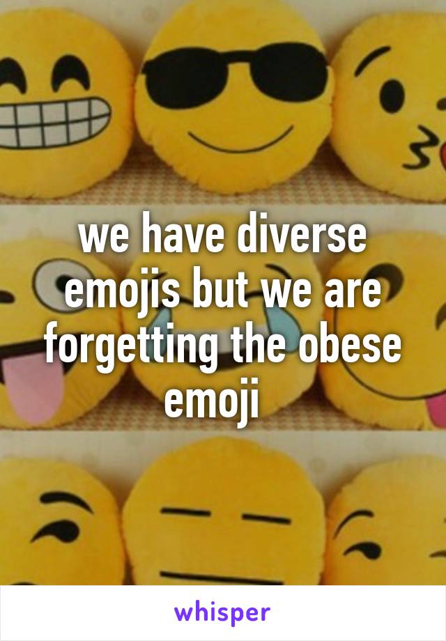 we have diverse emojis but we are forgetting the obese emoji  