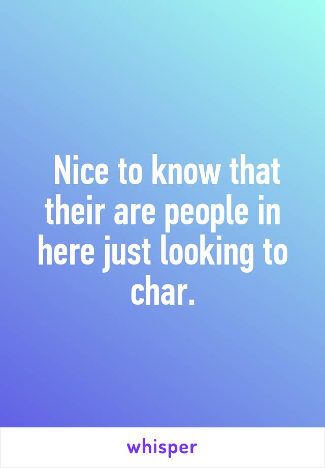  Nice to know that their are people in here just looking to char.