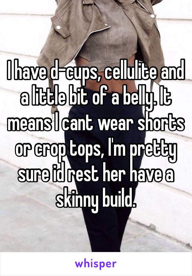 I have d-cups, cellulite and a little bit of a belly. It means I cant wear shorts or crop tops, I'm pretty sure id rest her have a skinny build.