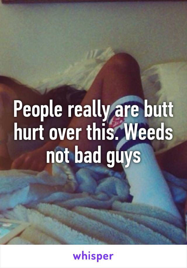 People really are butt hurt over this. Weeds not bad guys