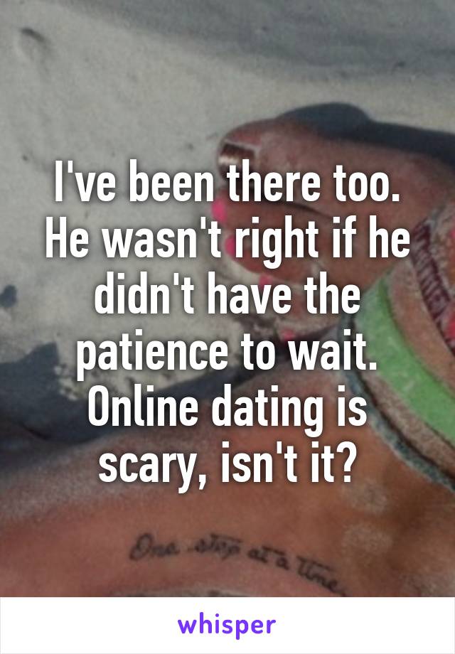 I've been there too. He wasn't right if he didn't have the patience to wait. Online dating is scary, isn't it?