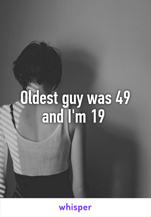Oldest guy was 49 and I'm 19 