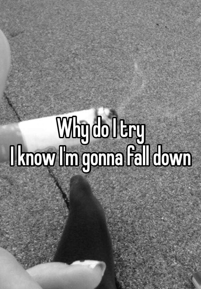 why-do-i-try-i-know-i-m-gonna-fall-down