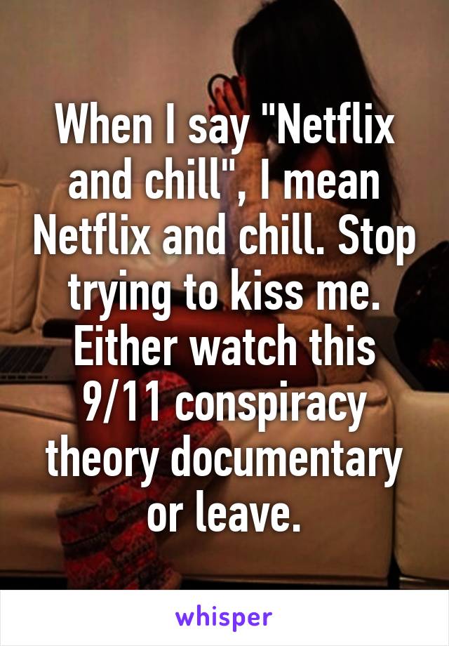 When I say "Netflix and chill", I mean Netflix and chill. Stop trying to kiss me. Either watch this 9/11 conspiracy theory documentary or leave.