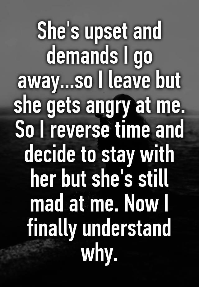 she-s-upset-and-demands-i-go-away-so-i-leave-but-she-gets-angry-at-me