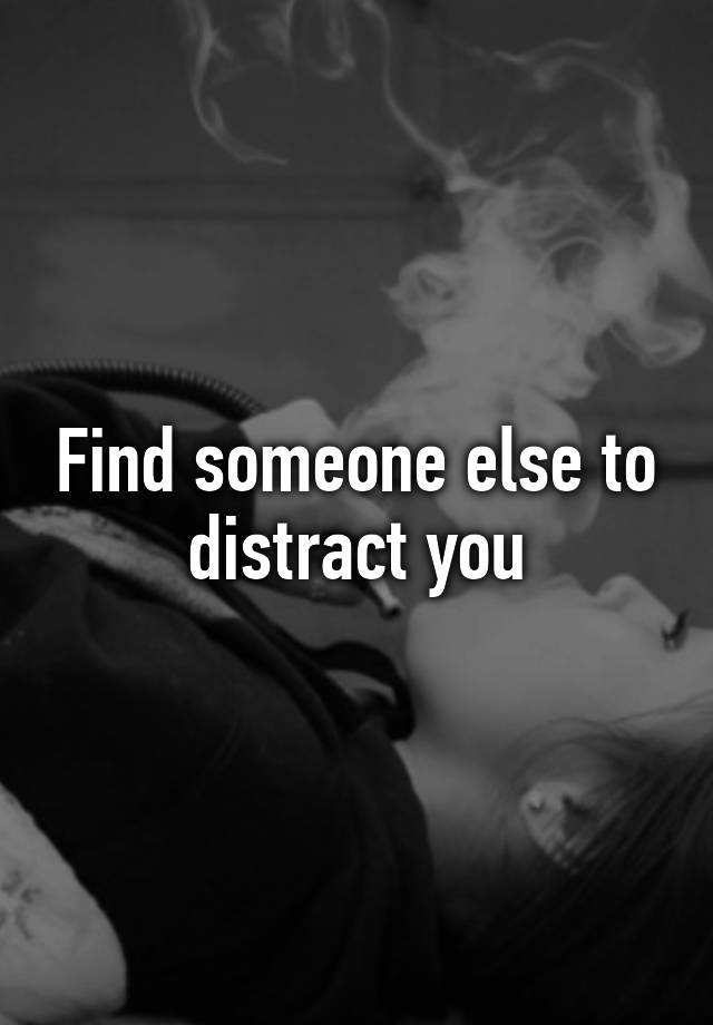 Find Someone Else To Distract You 