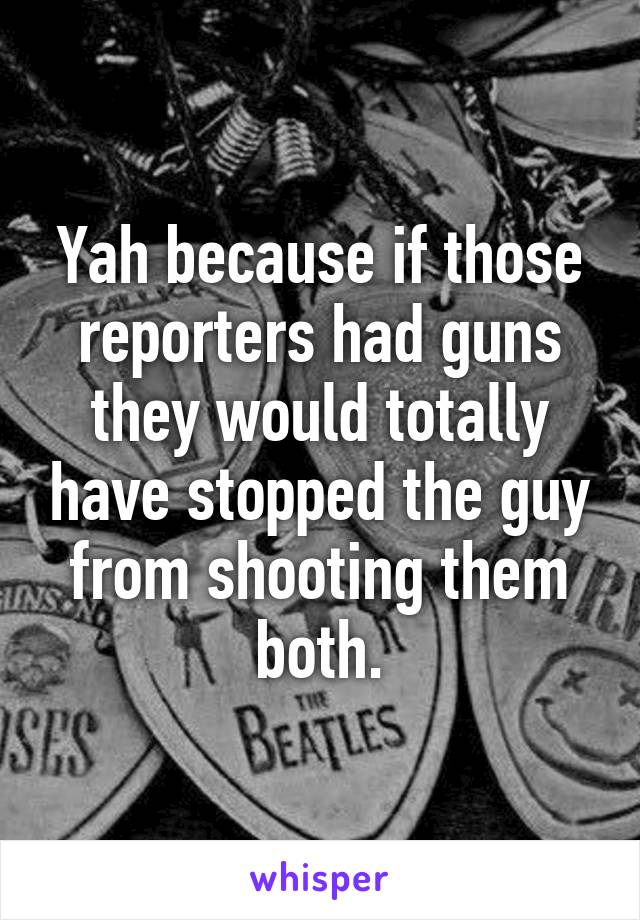 Yah because if those reporters had guns they would totally have stopped the guy from shooting them both.