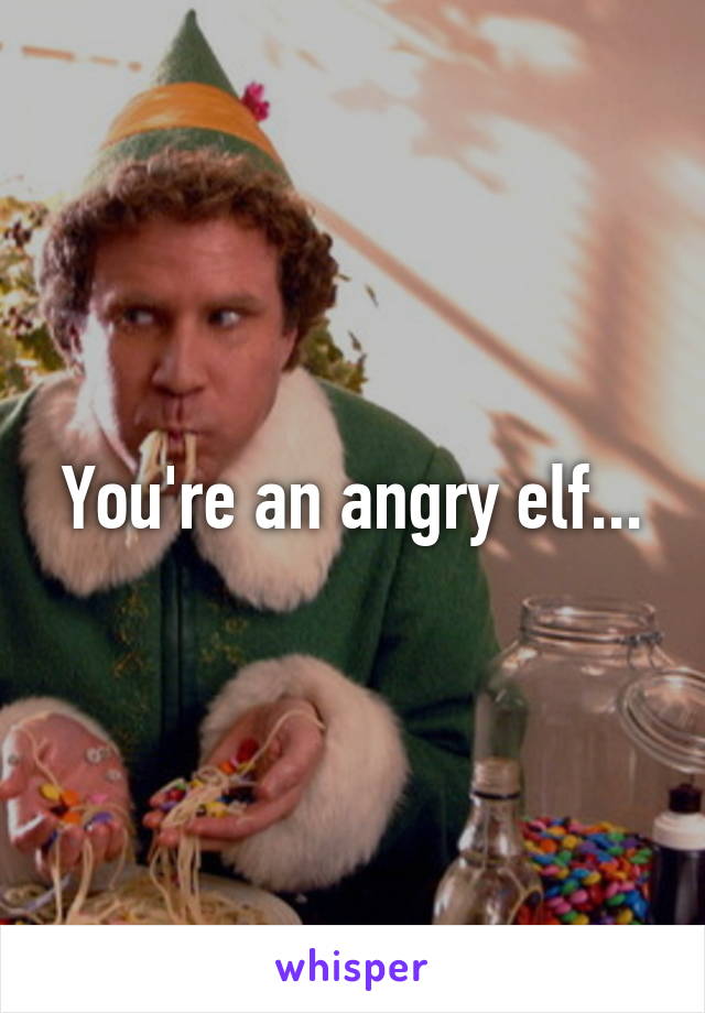 You're an angry elf...