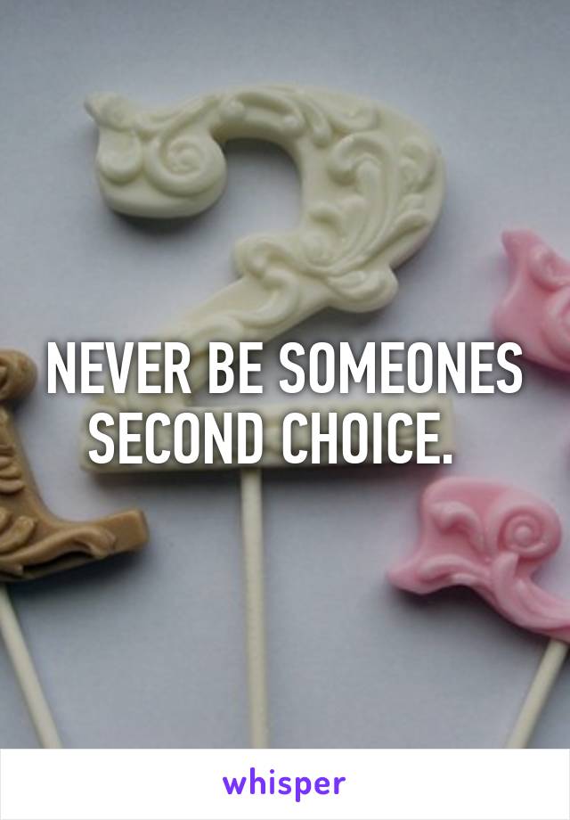 NEVER BE SOMEONES SECOND CHOICE.  