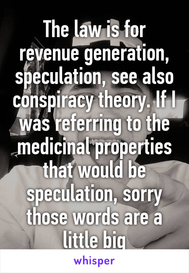 The law is for revenue generation, speculation, see also conspiracy theory. If I was referring to the medicinal properties that would be speculation, sorry those words are a little big