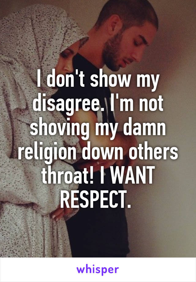 I don't show my disagree. I'm not shoving my damn religion down others throat! I WANT RESPECT. 