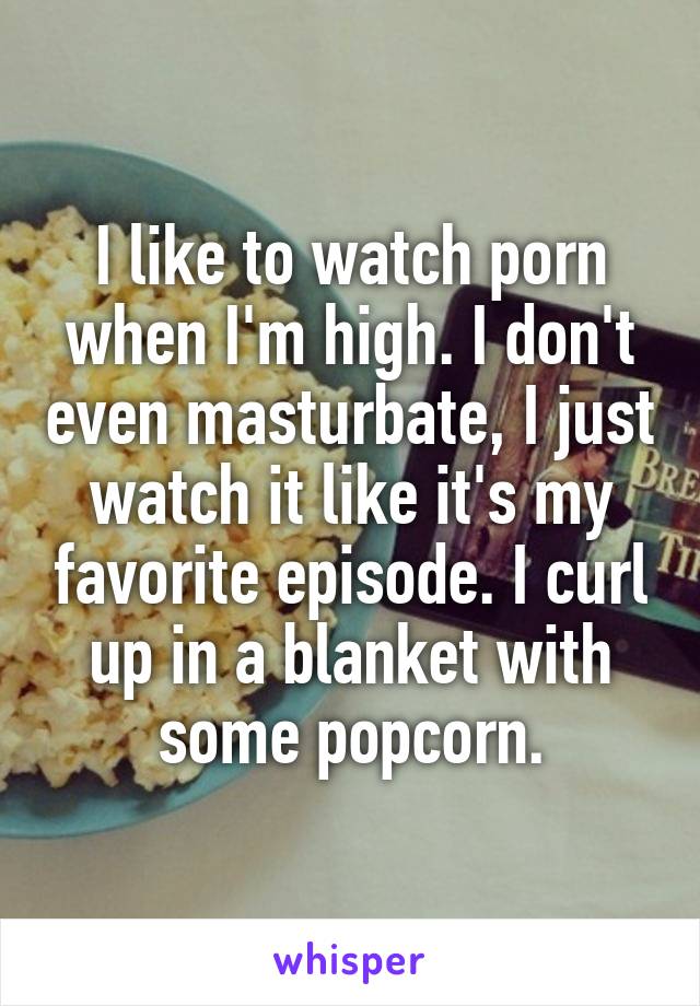 I like to watch porn when I'm high. I don't even masturbate, I just watch it like it's my favorite episode. I curl up in a blanket with some popcorn.