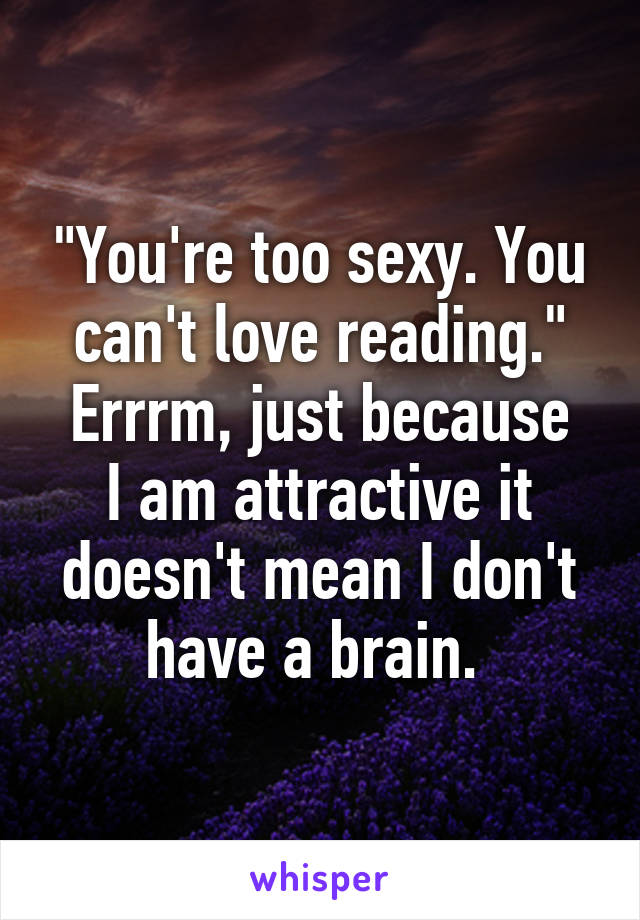 "You're too sexy. You can't love reading."
Errrm, just because I am attractive it doesn't mean I don't have a brain. 