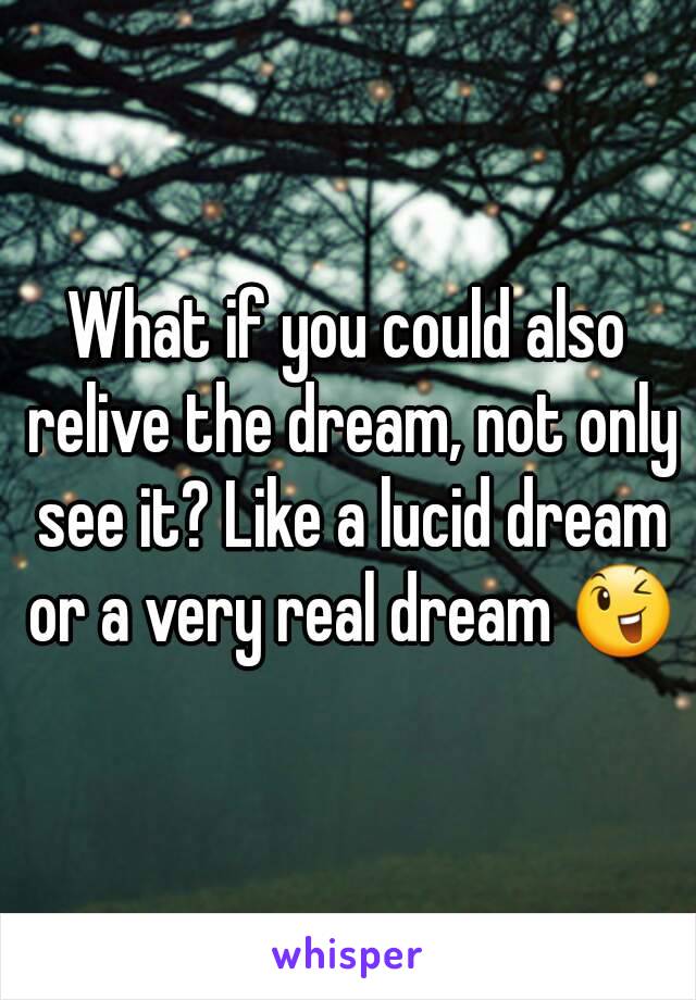 What if you could also relive the dream, not only see it? Like a lucid dream or a very real dream 😉