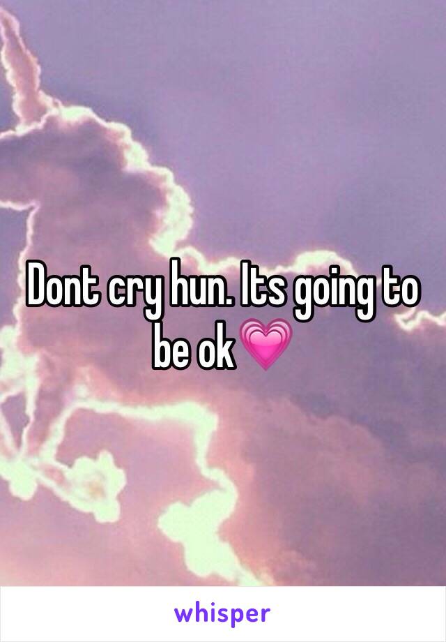 Dont cry hun. Its going to be ok💗