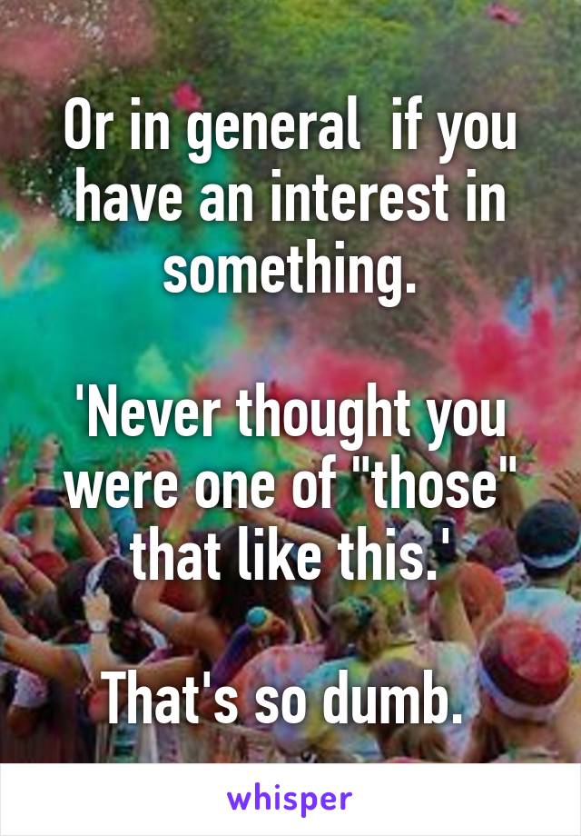 Or in general  if you have an interest in something.

'Never thought you were one of "those" that like this.'

That's so dumb. 