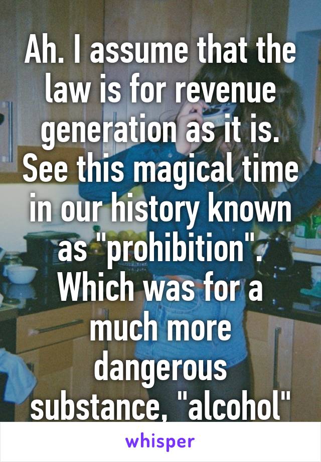 Ah. I assume that the law is for revenue generation as it is. See this magical time in our history known as "prohibition". Which was for a much more dangerous substance, "alcohol"