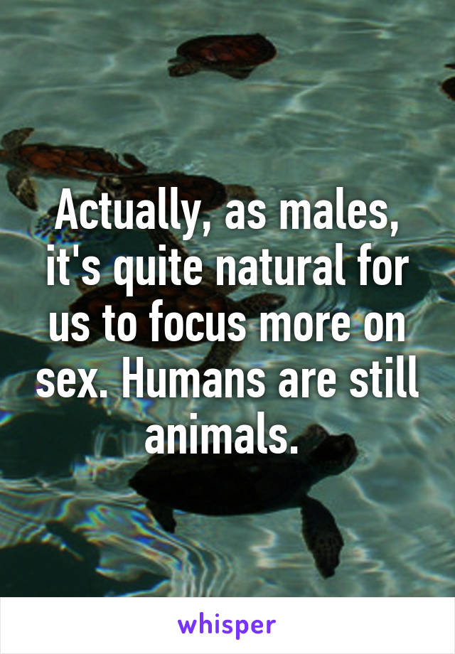 Actually, as males, it's quite natural for us to focus more on sex. Humans are still animals. 
