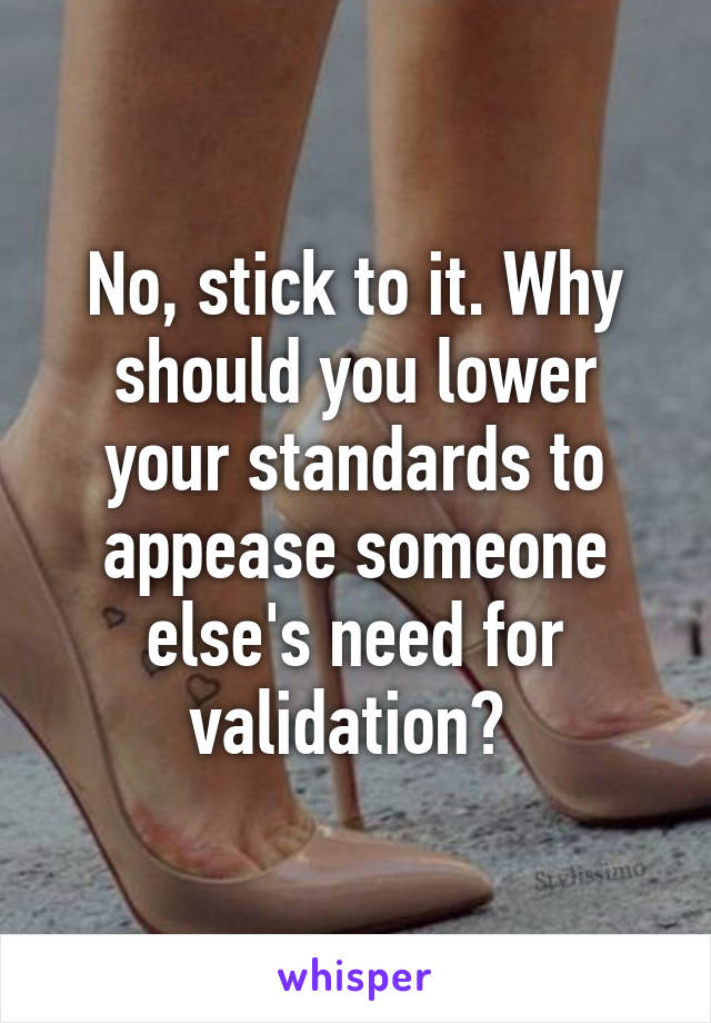 No, stick to it. Why should you lower your standards to appease someone else's need for validation? 