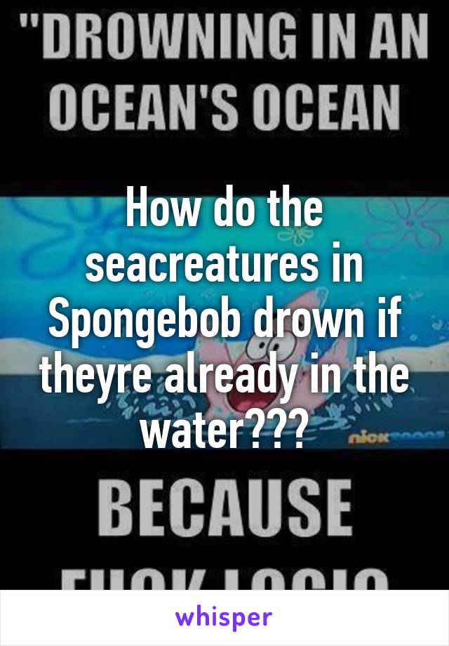 How do the seacreatures in Spongebob drown if theyre already in the water???