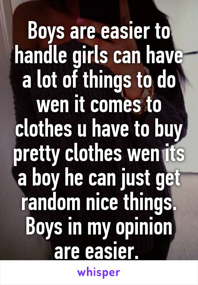 Boys are easier to handle girls can have a lot of things to do wen it comes to clothes u have to buy pretty clothes wen its a boy he can just get random nice things. Boys in my opinion are easier. 