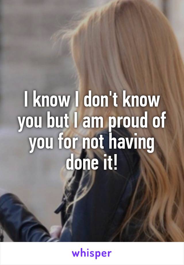 I know I don't know you but I am proud of you for not having done it!