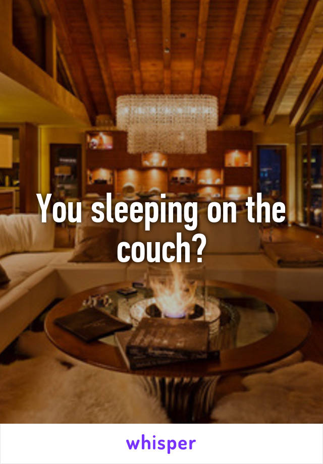 You sleeping on the couch?