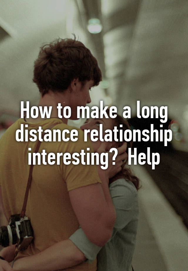 How to make a long distance relationship interesting? Help