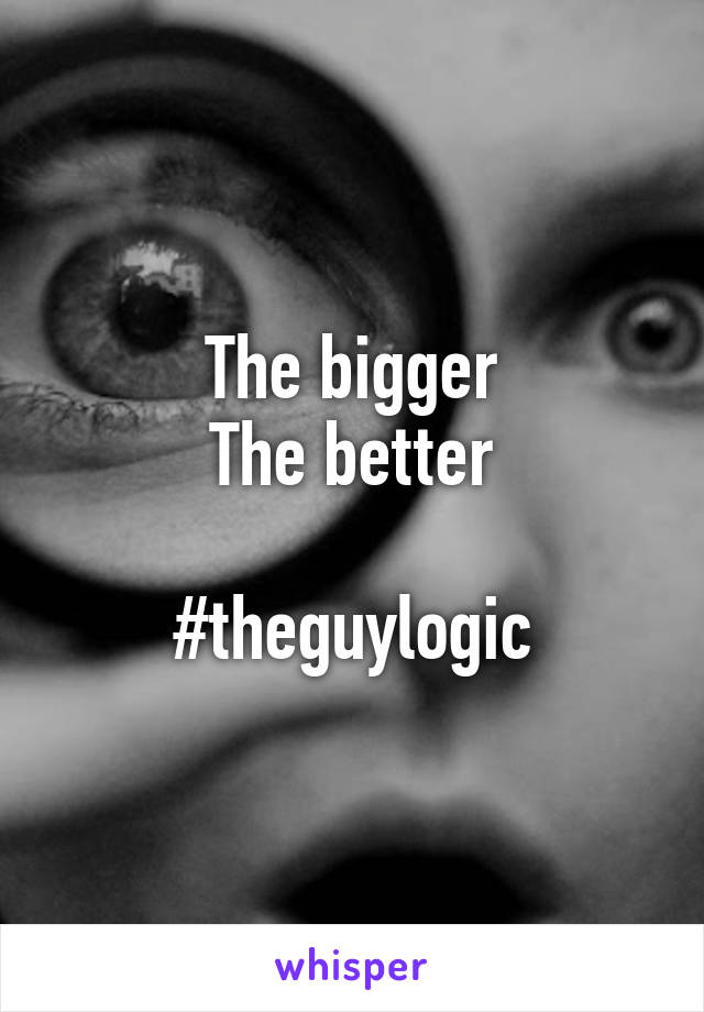 The bigger
The better

#theguylogic