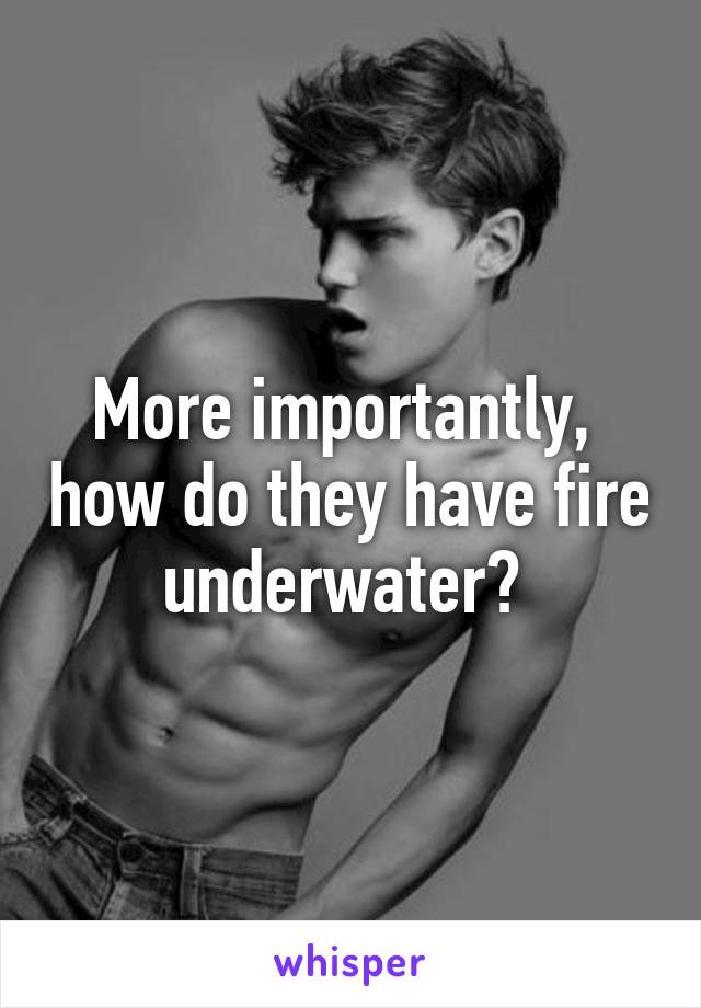 More importantly,  how do they have fire underwater? 