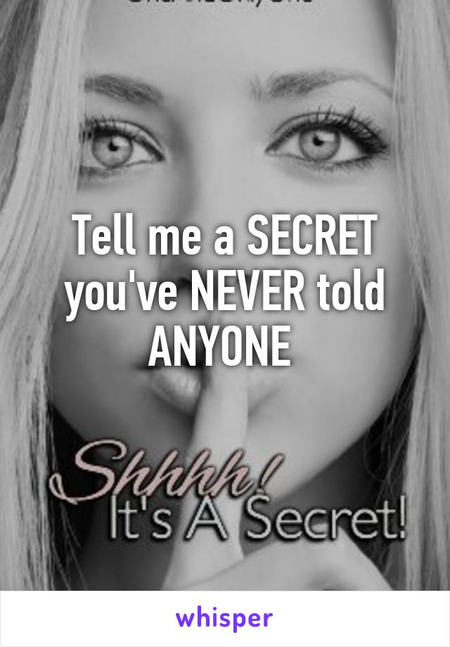 Tell me a SECRET you've NEVER told ANYONE 
